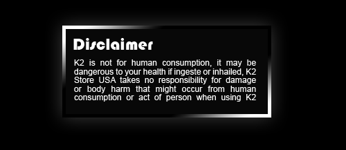 Disclaimer: K2 is not for human consumption, it may be dangerous to your health if ingeste or inhailed, K2 Store USA takes no responsibility for damage or body harm that might occur from human consumption or act of person when using K2